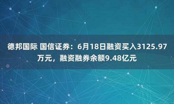 德邦国际 国信证券：6月18日融资买入3125.97万元，融资融券余额9.48亿元
