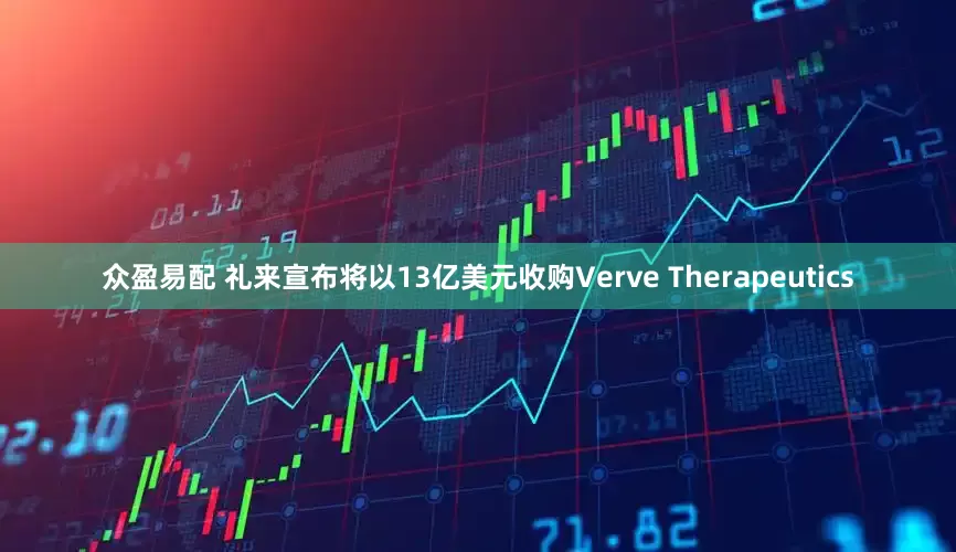 众盈易配 礼来宣布将以13亿美元收购Verve Therapeutics