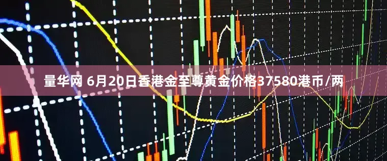 量华网 6月20日香港金至尊黄金价格37580港币/两