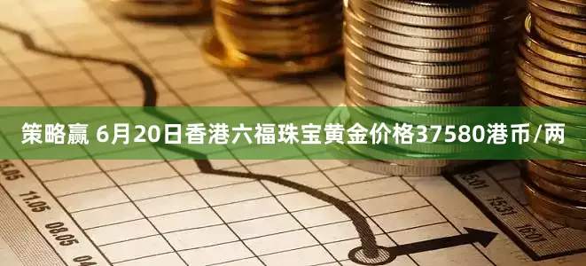 策略赢 6月20日香港六福珠宝黄金价格37580港币/两