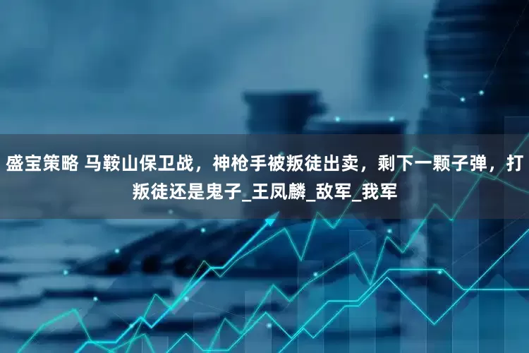 盛宝策略 马鞍山保卫战，神枪手被叛徒出卖，剩下一颗子弹，打叛徒还是鬼子_王凤麟_敌军_我军