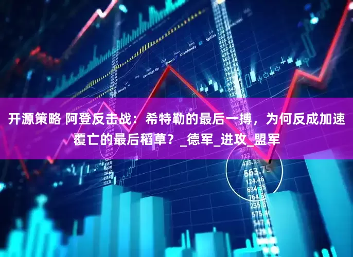 开源策略 阿登反击战：希特勒的最后一搏，为何反成加速覆亡的最后稻草？_德军_进攻_盟军