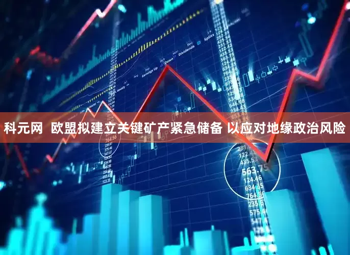 科元网  欧盟拟建立关键矿产紧急储备 以应对地缘政治风险