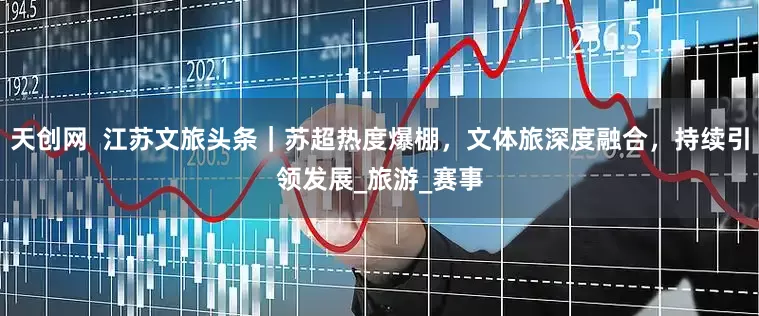 天创网  江苏文旅头条｜苏超热度爆棚，文体旅深度融合，持续引领发展_旅游_赛事