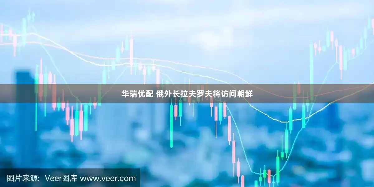华瑞优配 俄外长拉夫罗夫将访问朝鲜