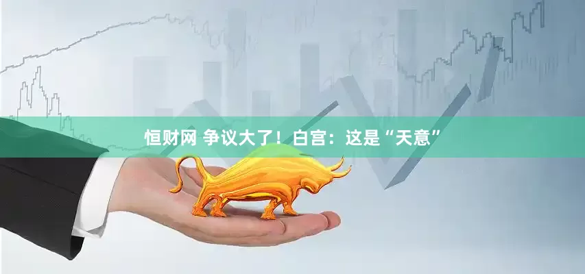 恒财网 争议大了！白宫：这是“天意”