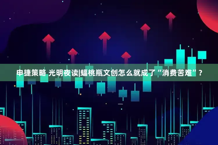 申捷策略 光明夜读|蝠桃瓶文创怎么就成了“消费苦难”？