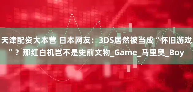 天津配资大本营 日本网友：3DS居然被当成“怀旧游戏”？那红白机岂不是史前文物_Game_马里奥_Boy