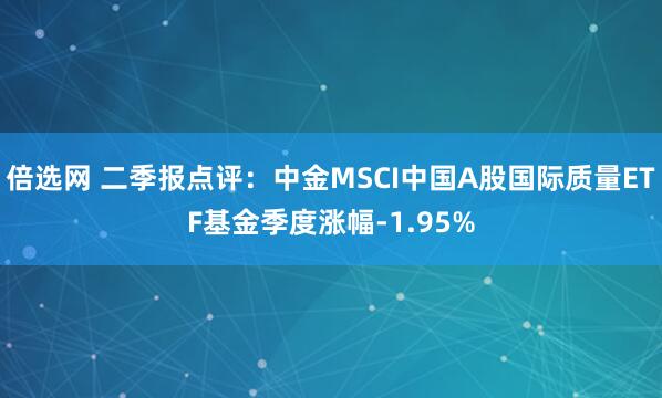 倍选网 二季报点评：中金MSCI中国A股国际质量ETF基金季度涨幅-1.95%