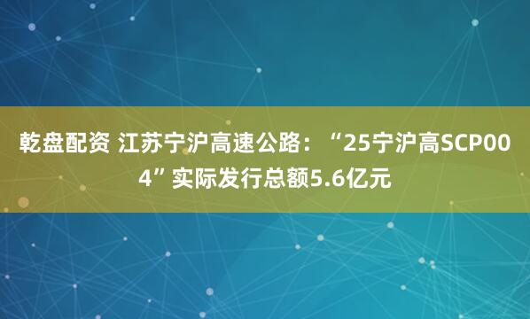 乾盘配资 江苏宁沪高速公路：“25宁沪高SCP004”实际发行总额5.6亿元