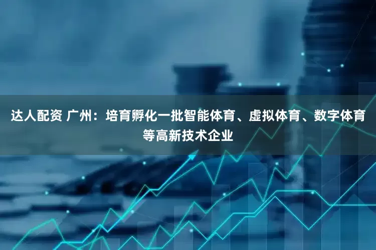 达人配资 广州：培育孵化一批智能体育、虚拟体育、数字体育等高新技术企业