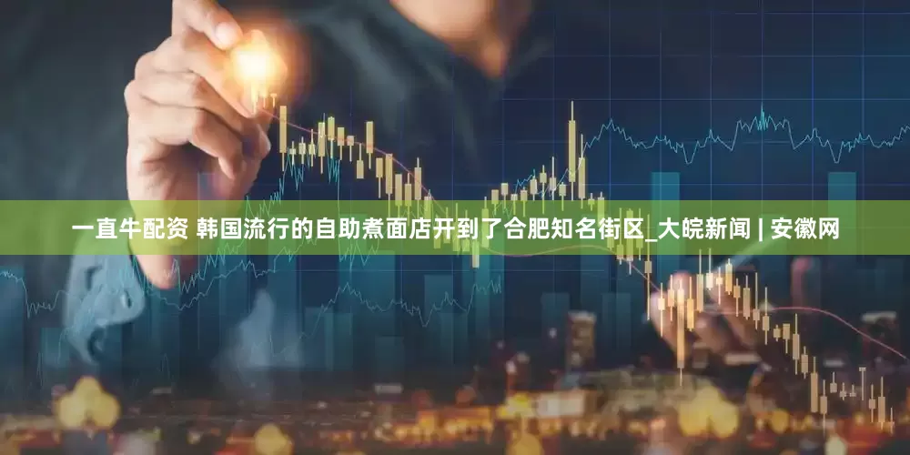 一直牛配资 韩国流行的自助煮面店开到了合肥知名街区_大皖新闻 | 安徽网