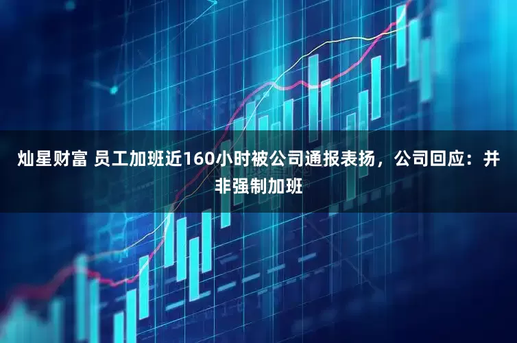 灿星财富 员工加班近160小时被公司通报表扬，公司回应：并非强制加班
