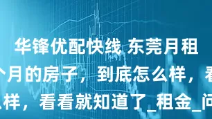 华锋优配快线 东莞月租300元一个月的房子，到底怎么样，看看就知道了_租金_问题_城市
