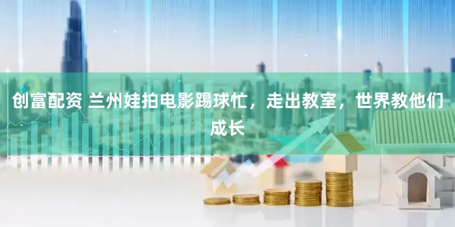 创富配资 兰州娃拍电影踢球忙，走出教室，世界教他们成长
