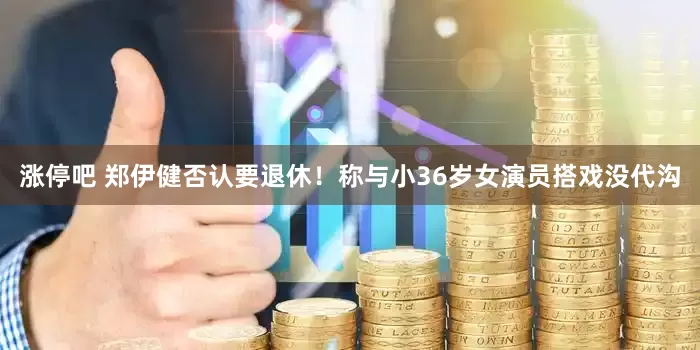 涨停吧 郑伊健否认要退休！称与小36岁女演员搭戏没代沟