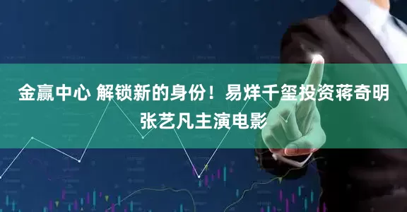 金赢中心 解锁新的身份！易烊千玺投资蒋奇明张艺凡主演电影