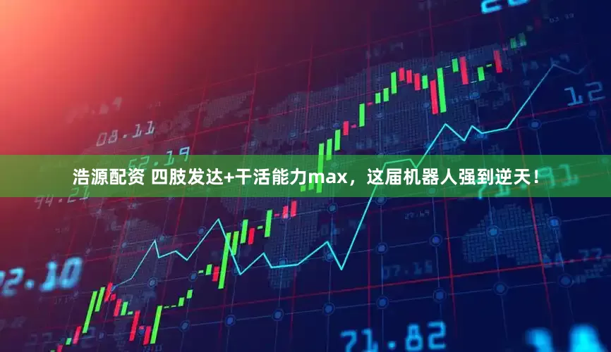 浩源配资 四肢发达+干活能力max，这届机器人强到逆天！