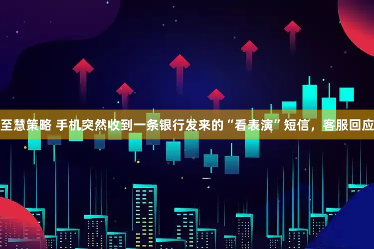 至慧策略 手机突然收到一条银行发来的“看表演”短信，客服回应