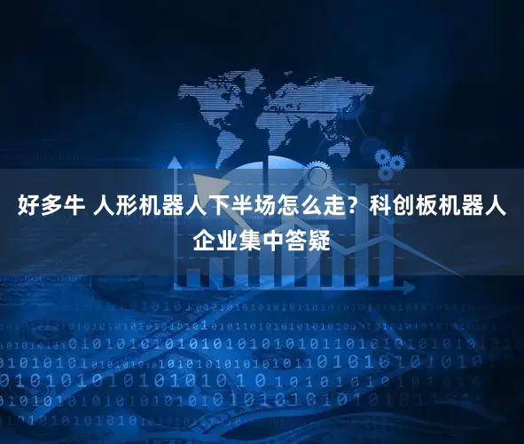 好多牛 人形机器人下半场怎么走？科创板机器人企业集中答疑