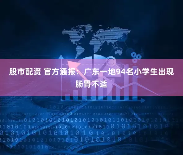 股市配资 官方通报：广东一地94名小学生出现肠胃不适