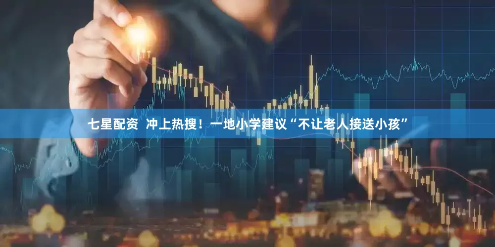 七星配资  冲上热搜！一地小学建议“不让老人接送小孩”