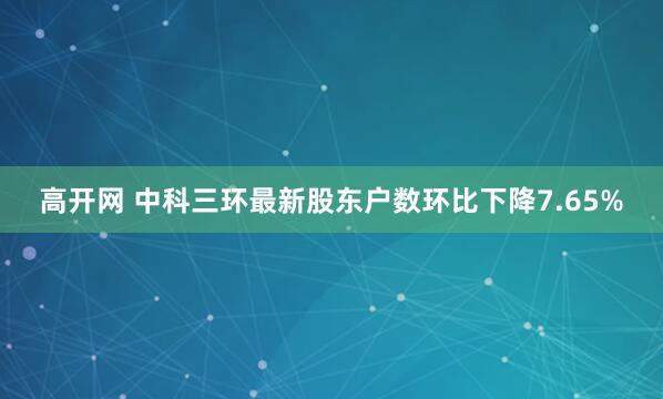 高开网 中科三环最新股东户数环比下降7.65%