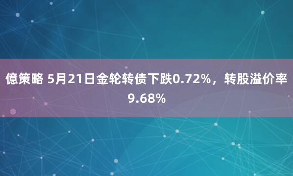 億策略 5月21日金轮转债下跌0.72%，转股溢价率9.68%