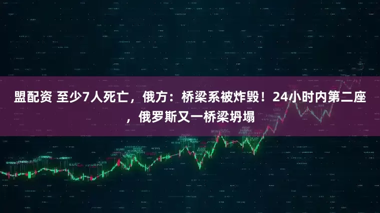 盟配资 至少7人死亡，俄方：桥梁系被炸毁！24小时内第二座，俄罗斯又一桥梁坍塌