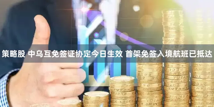 策略股 中乌互免签证协定今日生效 首架免签入境航班已抵达