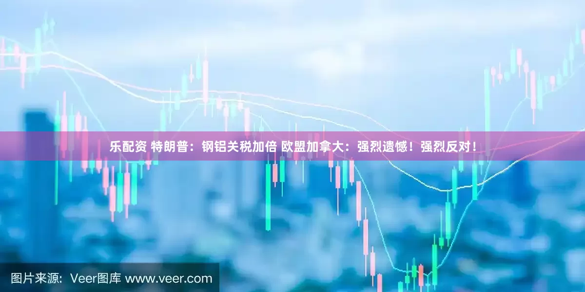 乐配资 特朗普：钢铝关税加倍 欧盟加拿大：强烈遗憾！强烈反对！