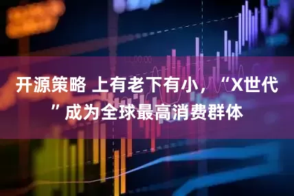 开源策略 上有老下有小，“X世代”成为全球最高消费群体