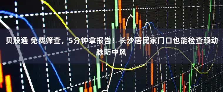 贝股通 免费筛查，5分钟拿报告！长沙居民家门口也能检查颈动脉防中风