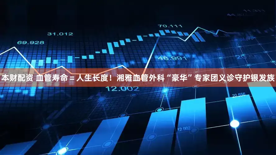 本财配资 血管寿命＝人生长度！湘雅血管外科“豪华”专家团义诊守护银发族