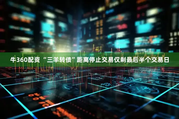 牛360配资 “三羊转债”距离停止交易仅剩最后半个交易日