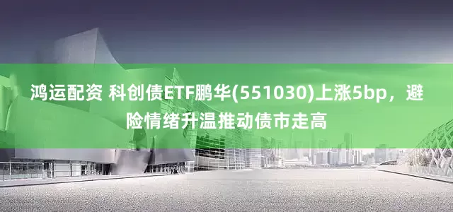 鸿运配资 科创债ETF鹏华(551030)上涨5bp，避险情绪升温推动债市走高