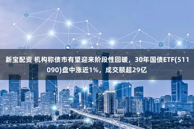 新宝配资 机构称债市有望迎来阶段性回暖，30年国债ETF(511090)盘中涨近1%，成交额超29亿
