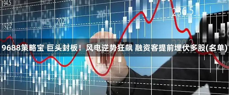 9688策略宝 巨头封板！风电逆势狂飙 融资客提前埋伏多股(名单)