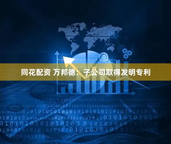 同花配资 万邦德：子公司取得发明专利