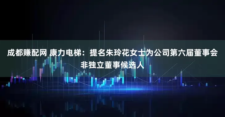 成都赚配网 康力电梯：提名朱玲花女士为公司第六届董事会非独立董事候选人