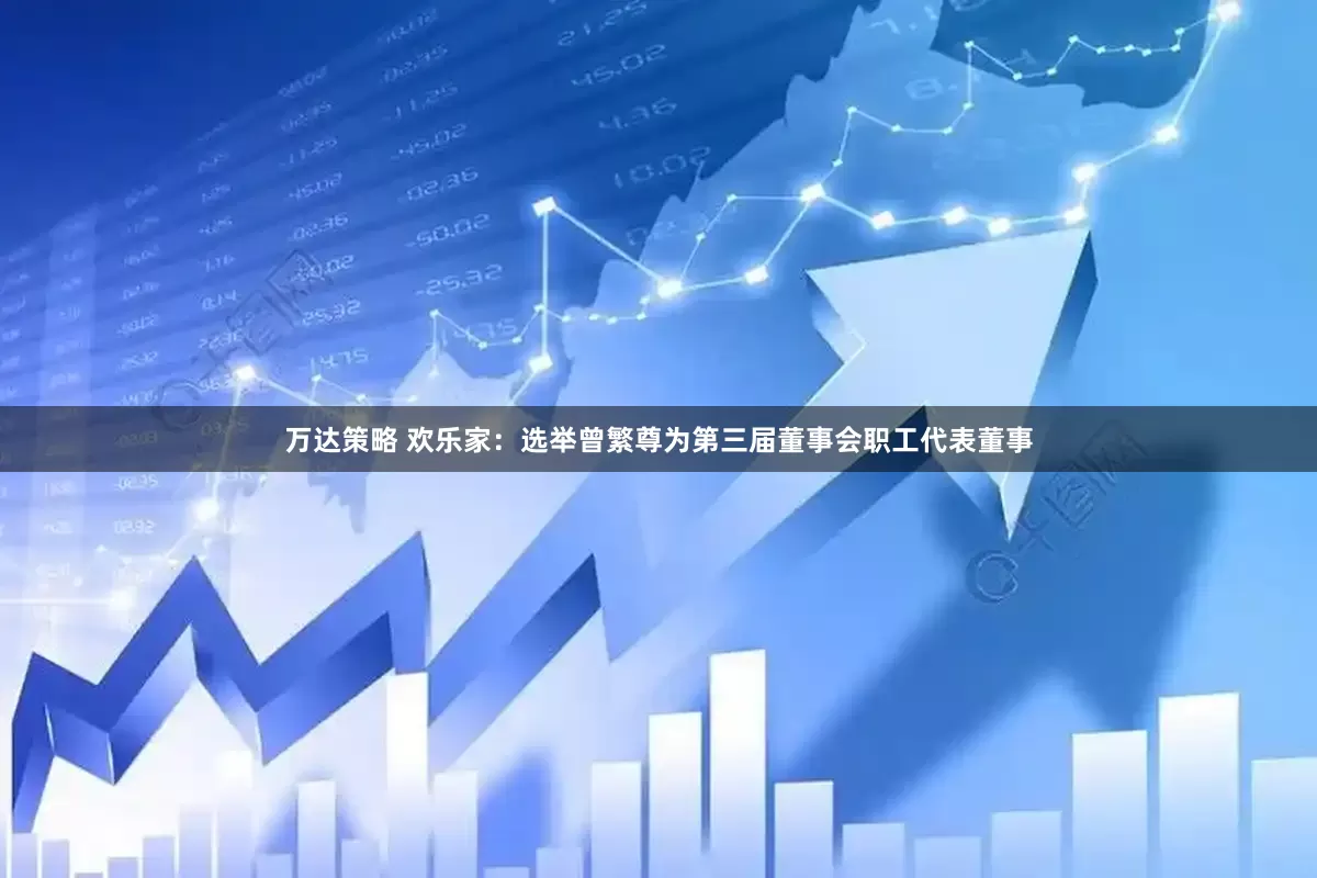 万达策略 欢乐家：选举曾繁尊为第三届董事会职工代表董事