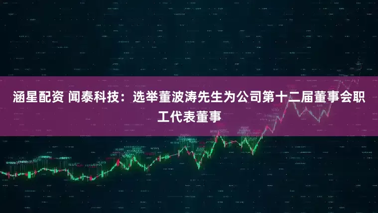 涵星配资 闻泰科技：选举董波涛先生为公司第十二届董事会职工代表董事