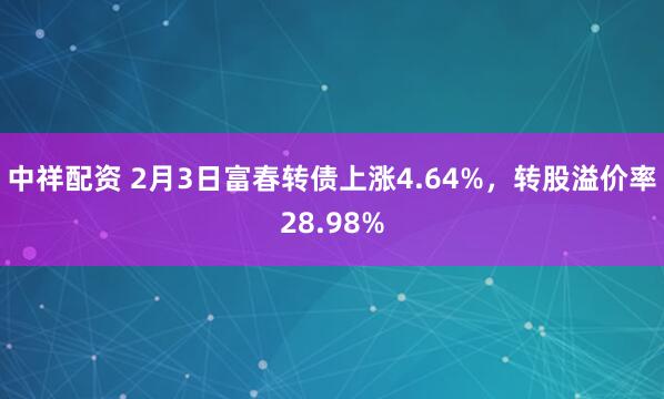 中祥配资 2月3日富春转债上涨4.64%，转股溢价率28.98%