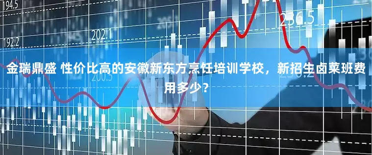 金瑞鼎盛 性价比高的安徽新东方烹饪培训学校，新招生卤菜班费用多少？