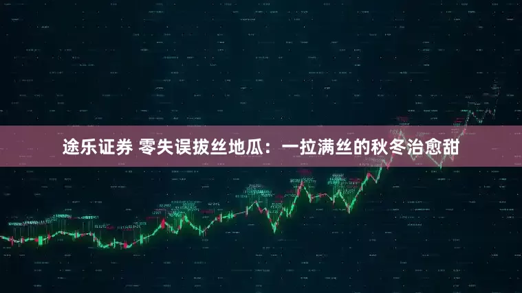 途乐证券 零失误拔丝地瓜：一拉满丝的秋冬治愈甜