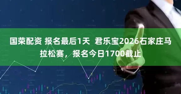 国荣配资 报名最后1天  君乐宝2026石家庄马拉松赛，报名今日1700截止