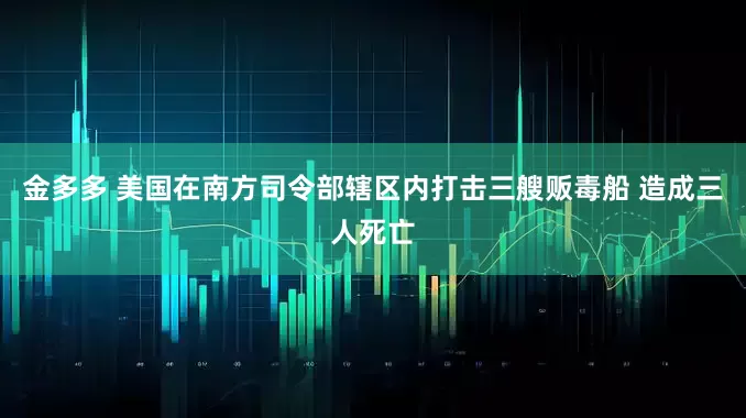 金多多 美国在南方司令部辖区内打击三艘贩毒船 造成三人死亡