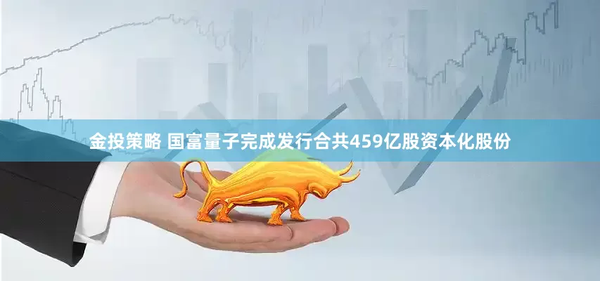 金投策略 国富量子完成发行合共459亿股资本化股份