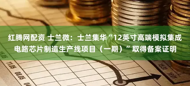红腾网配资 士兰微：士兰集华“12英寸高端模拟集成电路芯片制造生产线项目（一期）”取得备案证明