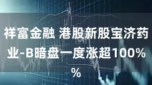 祥富金融 港股新股宝济药业-B暗盘一度涨超100%